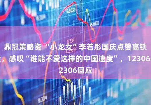 鼎冠策略资 “小龙女”李若彤国庆点赞高铁外卖，感叹“谁能不爱这样的中国速度”，12306回应