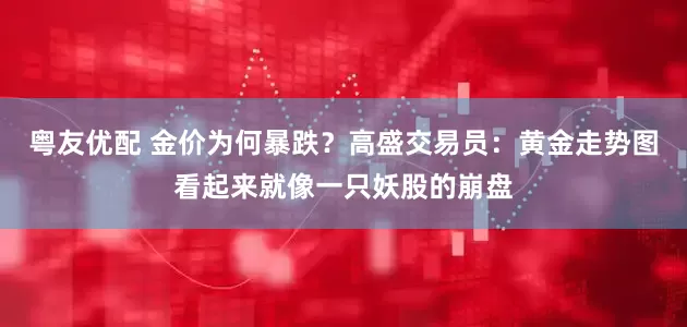 粤友优配 金价为何暴跌？高盛交易员：黄金走势图看起来就像一只妖股的崩盘