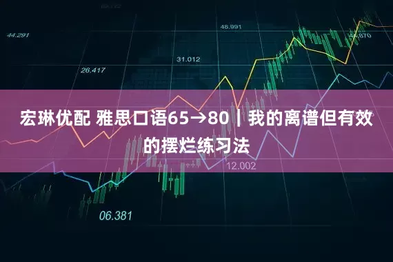 宏琳优配 雅思口语65→80｜我的离谱但有效的摆烂练习法