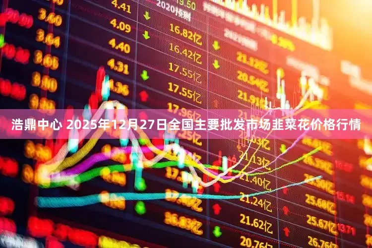 浩鼎中心 2025年12月27日全国主要批发市场韭菜花价格行情