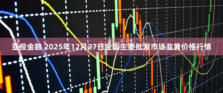 亚投金融 2025年12月27日全国主要批发市场韭黄价格行情
