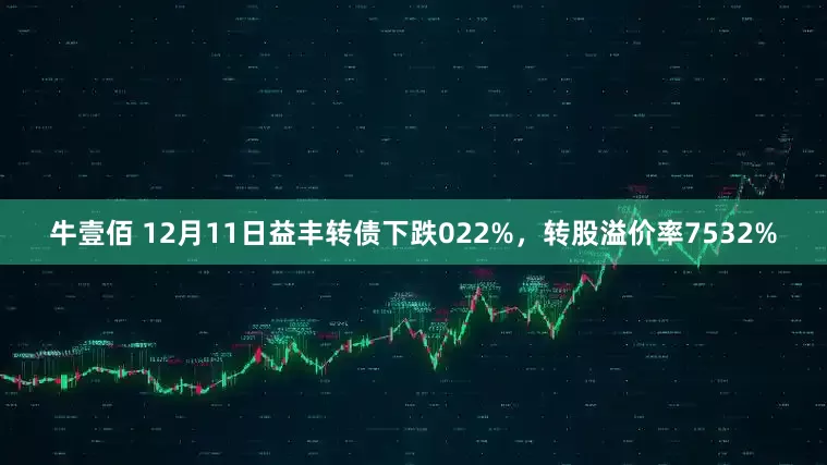 牛壹佰 12月11日益丰转债下跌022%，转股溢价率7532%
