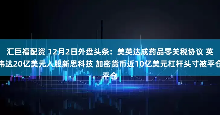 汇巨福配资 12月2日外盘头条：美英达成药品零关税协议 英伟达20亿美元入股新思科技 加密货币近10亿美元杠杆头寸被平仓