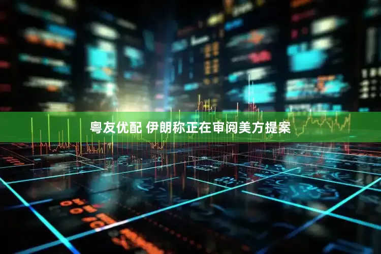 粤友优配 伊朗称正在审阅美方提案