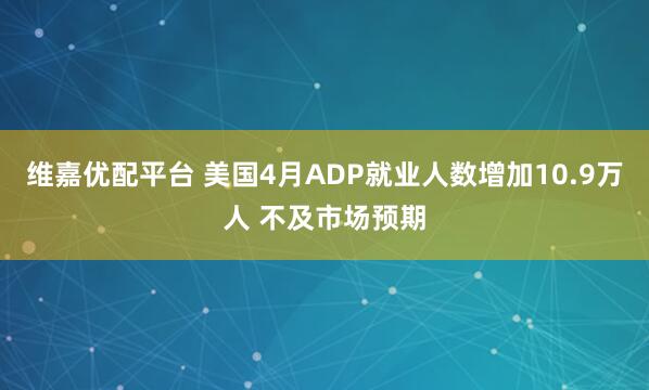 维嘉优配平台 美国4月ADP就业人数增加10.9万人 不及市场预期